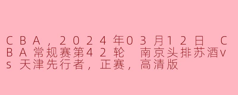 2024年03月12日的CBA常规赛第42轮中，南京头排苏酒对阵天津先行者的比赛情况如何？****